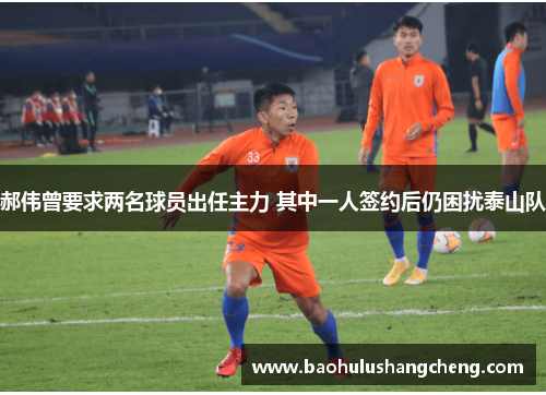 郝伟曾要求两名球员出任主力 其中一人签约后仍困扰泰山队 郝伟曾要求两名球员出任主力 其中一人签约后仍困扰泰山队