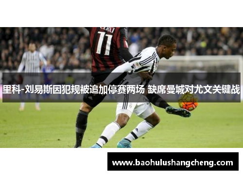 里科-刘易斯因犯规被追加停赛两场 缺席曼城对尤文关键战 里科-刘易斯因犯规被追加停赛两场 缺席曼城对尤文关键战