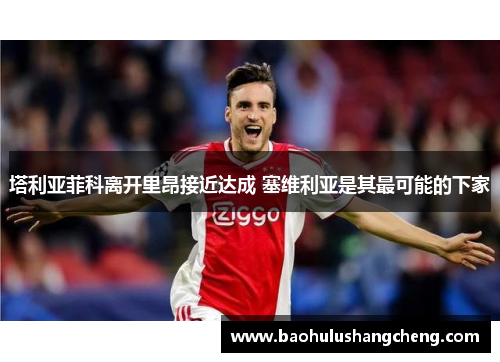 塔利亚菲科离开里昂接近达成 塞维利亚是其最可能的下家