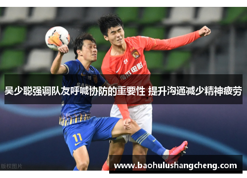 吴少聪强调队友呼喊协防的重要性 提升沟通减少精神疲劳 吴少聪强调队友呼喊协防的重要性 提升沟通减少精神疲劳