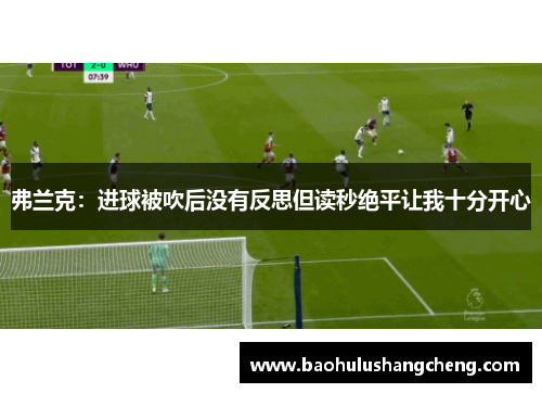 弗兰克：进球被吹后没有反思但读秒绝平让我十分开心