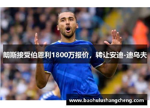 朗斯接受伯恩利1800万报价，转让安迪-迪乌夫
