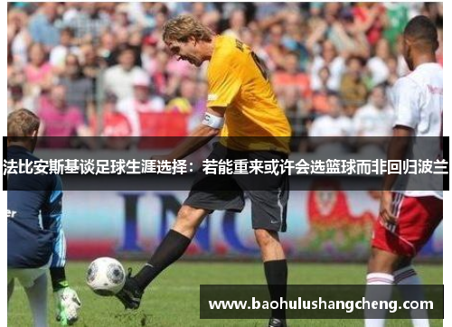 法比安斯基谈足球生涯选择:若能重来或许会选篮球而非回归波兰 法比安斯基谈足球生涯选择:若能重来或许会选篮球而非回归波兰