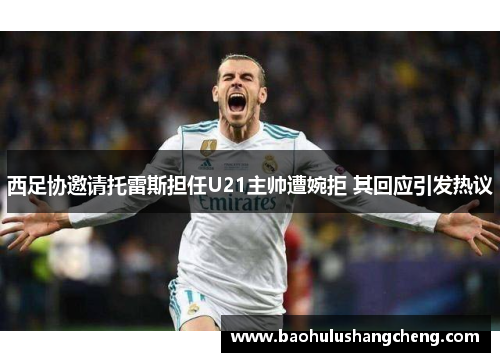 西足协邀请托雷斯担任U21主帅遭婉拒 其回应引发热议