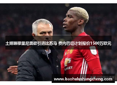 土媒曝穆里尼奥欲引进比苏马 费内巴切计划报价1500万欧元